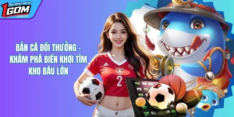 Bắn Cá Đổi Thưởng - Tham Gia Săn Cá Nhận Kho Báu Khủng