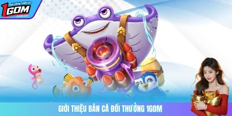 Giới thiệu bắn cá đổi thưởng 1GOM